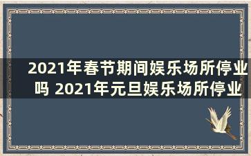 2021年春节期间娱乐场所停业吗 2021年元旦娱乐场所停业